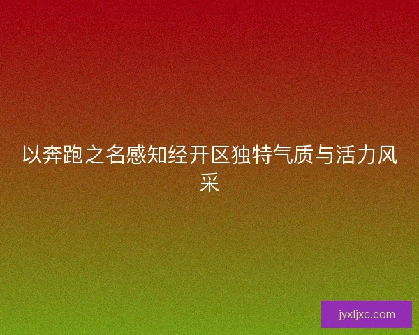 以奔跑之名感知经开区独特气质与活力风采