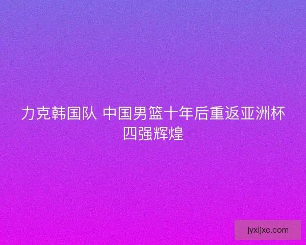 力克韩国队 中国男篮十年后重返亚洲杯四强辉煌