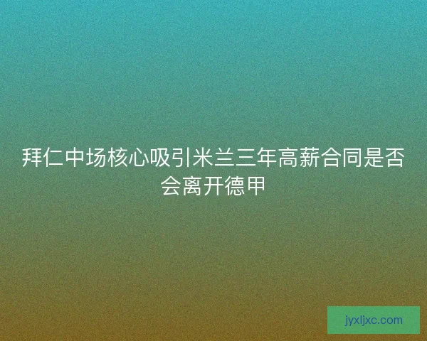 拜仁中场核心吸引米兰三年高薪合同是否会离开德甲