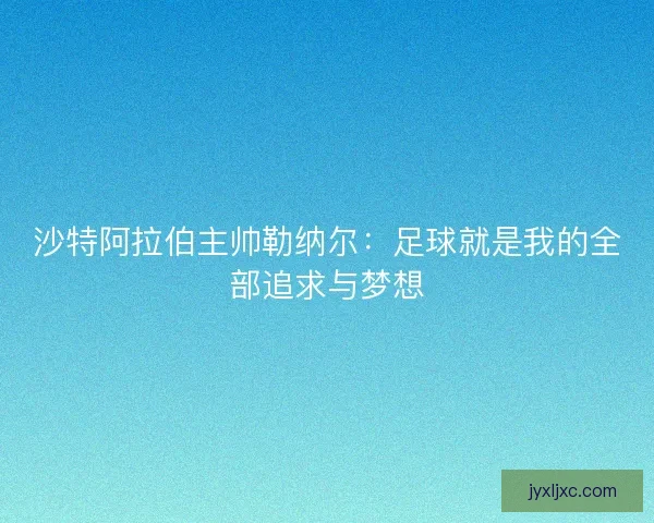 沙特阿拉伯主帅勒纳尔：足球就是我的全部追求与梦想