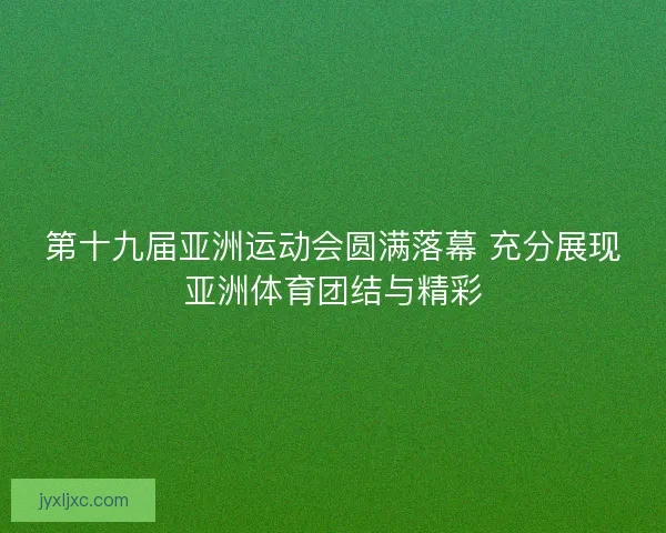 第十九届亚洲运动会圆满落幕 充分展现亚洲体育团结与精彩