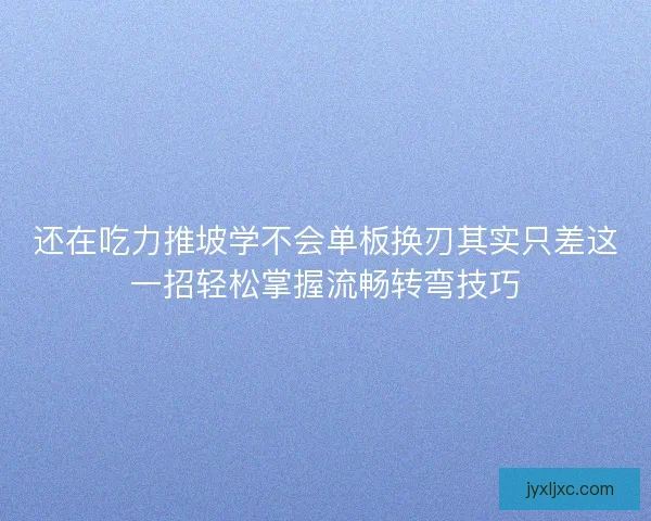 还在吃力推坡学不会单板换刃其实只差这一招轻松掌握流畅转弯技巧
