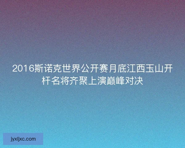 2016斯诺克世界公开赛月底江西玉山开杆名将齐聚上演巅峰对决