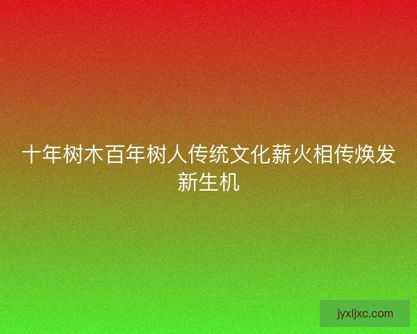 十年树木百年树人传统文化薪火相传焕发新生机